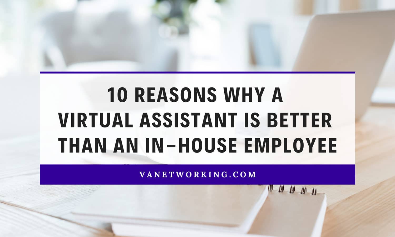10 Reasons Why a Virtual Assistant (VA) is Better than Hiring an In-House Office Assistant